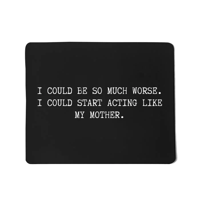 I Could Be So Much Worse I Could Start Acting Like My Mother Mousepad