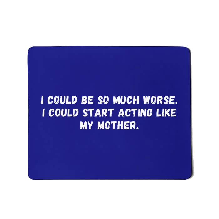 I Could Be So Much Worse I Could Start Acting Like My Mother Mousepad