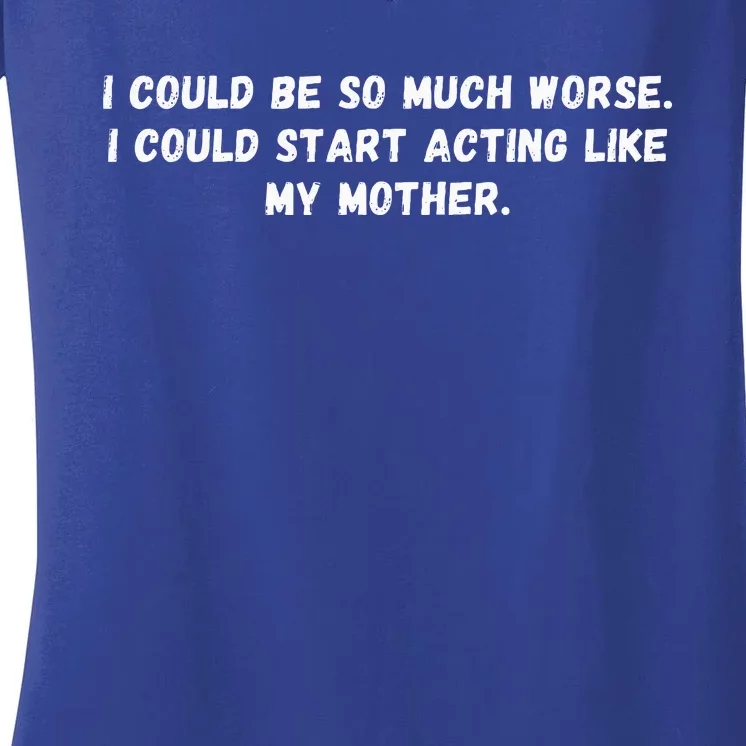 I Could Be So Much Worse I Could Start Acting Like My Mother Women's V-Neck T-Shirt