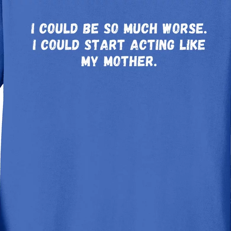 I Could Be So Much Worse I Could Start Acting Like My Mother Kids Long Sleeve Shirt