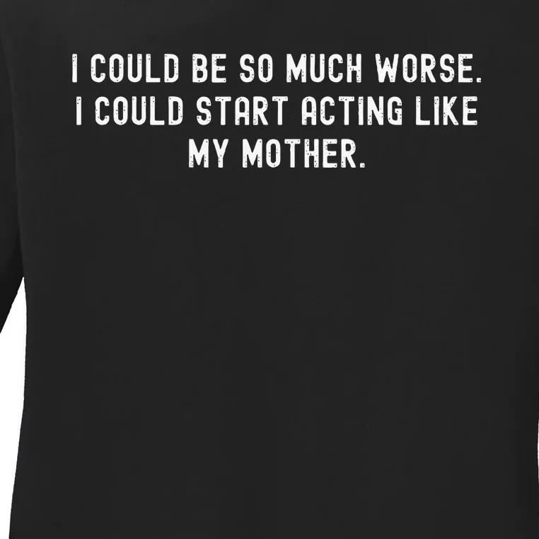 I Could Be So Much Worse I Could Start Acting Like My Mother Ladies Long Sleeve Shirt