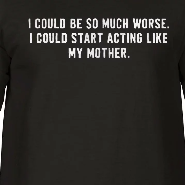 I Could Be So Much Worse I Could Start Acting Like My Mother Comfort Colors T-Shirt