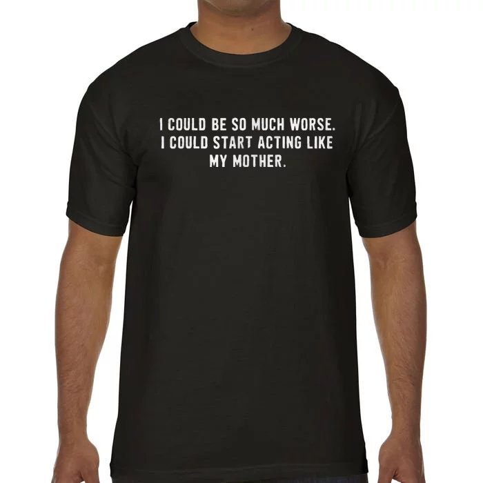 I Could Be So Much Worse I Could Start Acting Like My Mother Comfort Colors T-Shirt