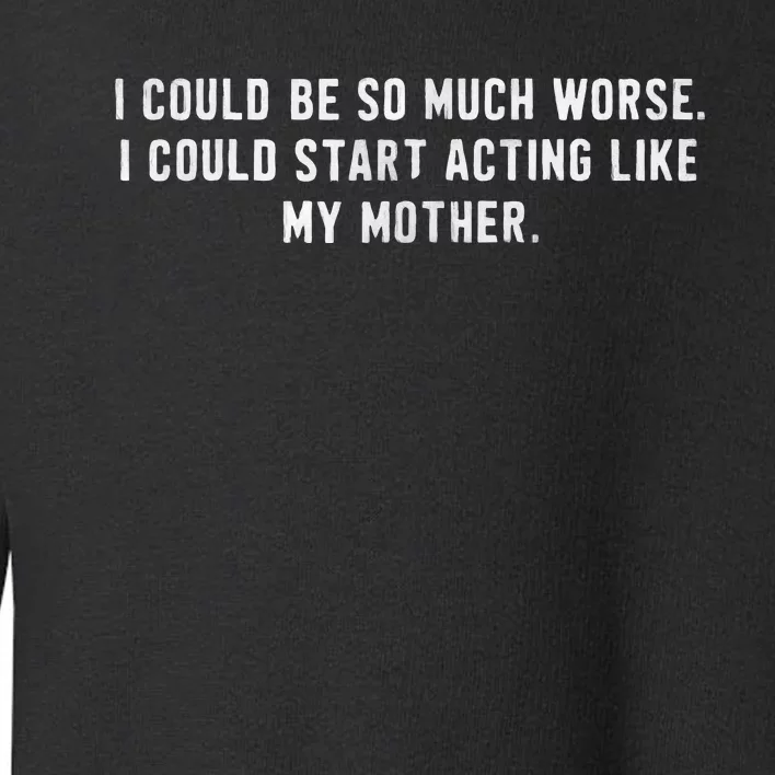 I Could Be So Much Worse I Could Start Acting Like My Mother Toddler Sweatshirt