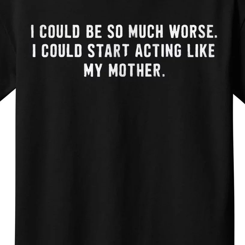 I Could Be So Much Worse I Could Start Acting Like My Mother Kids T-Shirt