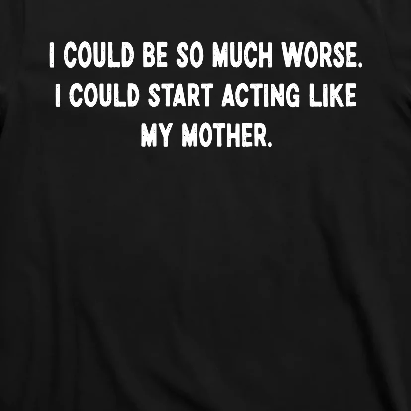 I Could Be So Much Worse I Could Start Acting Like My Mother T-Shirt