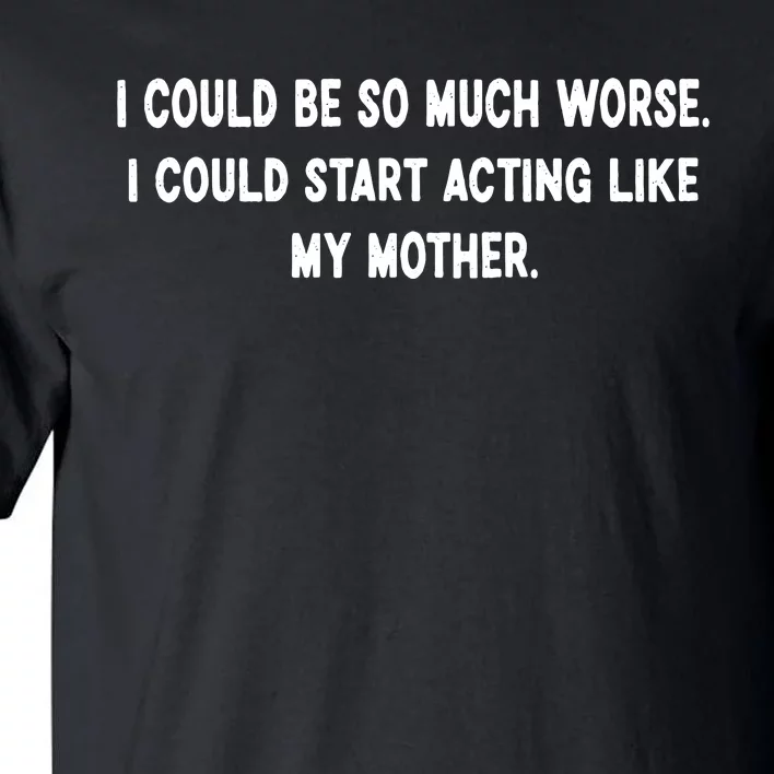 I Could Be So Much Worse I Could Start Acting Like My Mother Tall T-Shirt