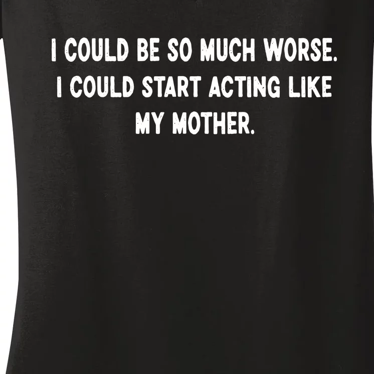 I Could Be So Much Worse I Could Start Acting Like My Mother Women's V-Neck T-Shirt