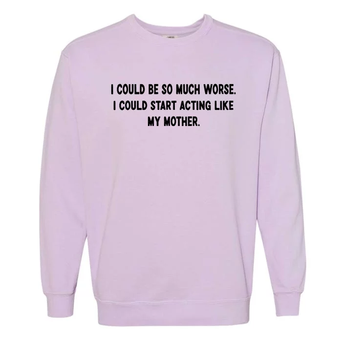 I Could Be So Much Worse I Could Start Acting Like My Mother Garment-Dyed Sweatshirt