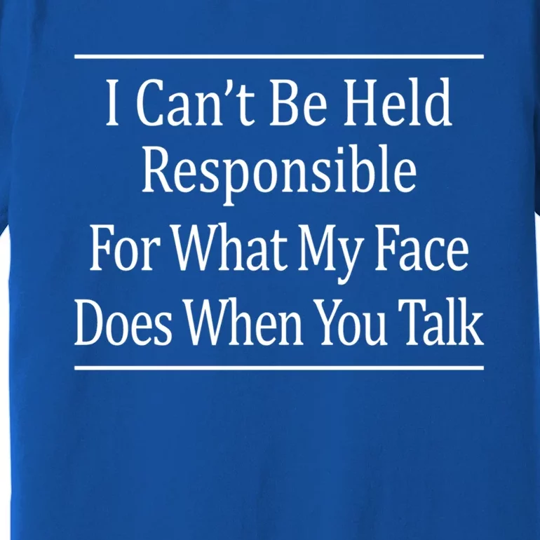 I Can't Be Responsible For What My Face Does When You Talk Gift Cute Gift Premium T-Shirt