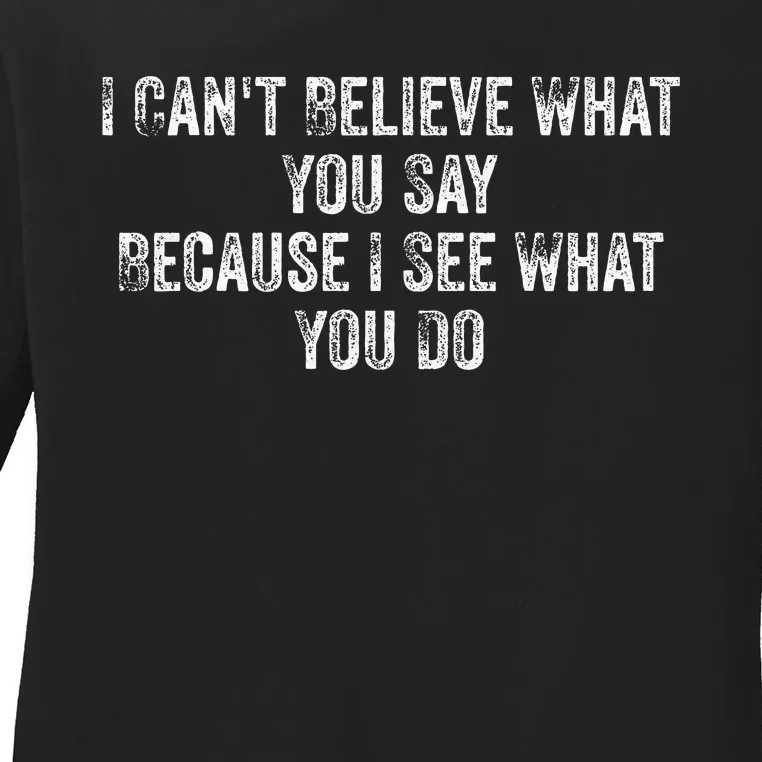 I CanT Believe What You Say Because I See What You Do Quote Ladies Long Sleeve Shirt