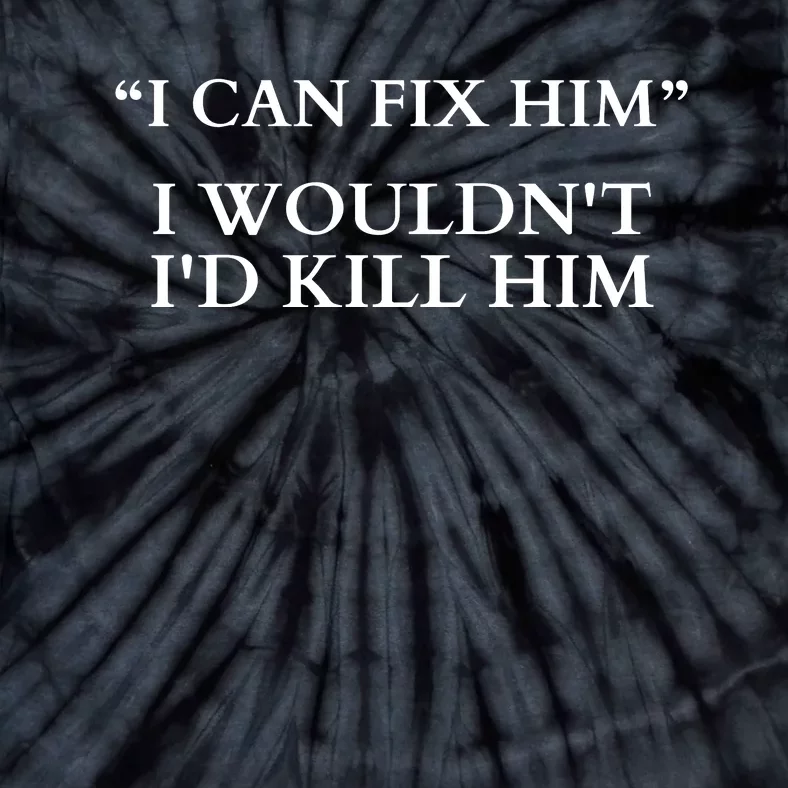 I Can Fix Him I WouldnT ID Kill Him Tie-Dye T-Shirt