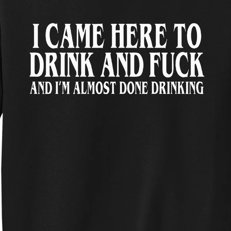 I Came Here To Drink And Fuck And IM Almost Done Drinking Sweatshirt