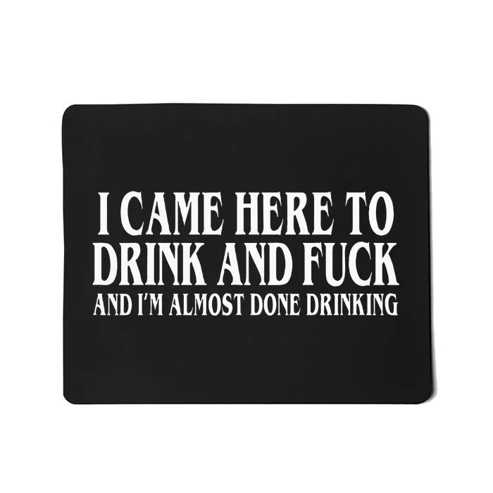 I Came Here To Drink And Fuck And IM Almost Done Drinking Mousepad