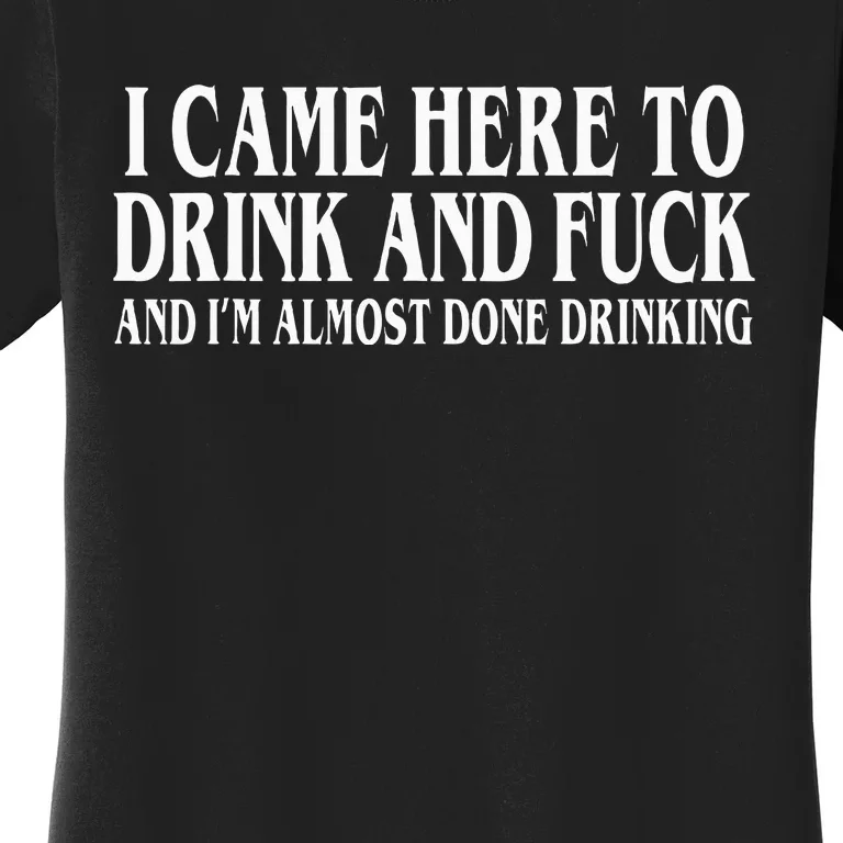 I Came Here To Drink And Fuck And IM Almost Done Drinking Women's T-Shirt