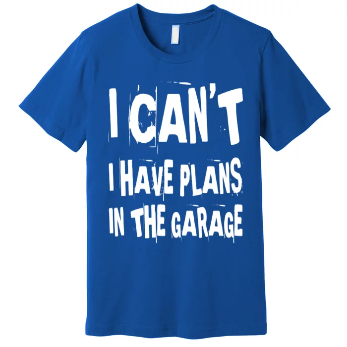 I Cant I Have Plans In The Garage Funny Car Mechanic Saying Cute Gift Premium T-Shirt