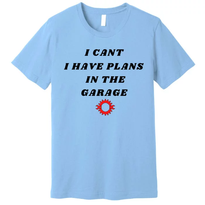 I Cant I Have Plans In The Garage Meaningful Gift Premium T-Shirt