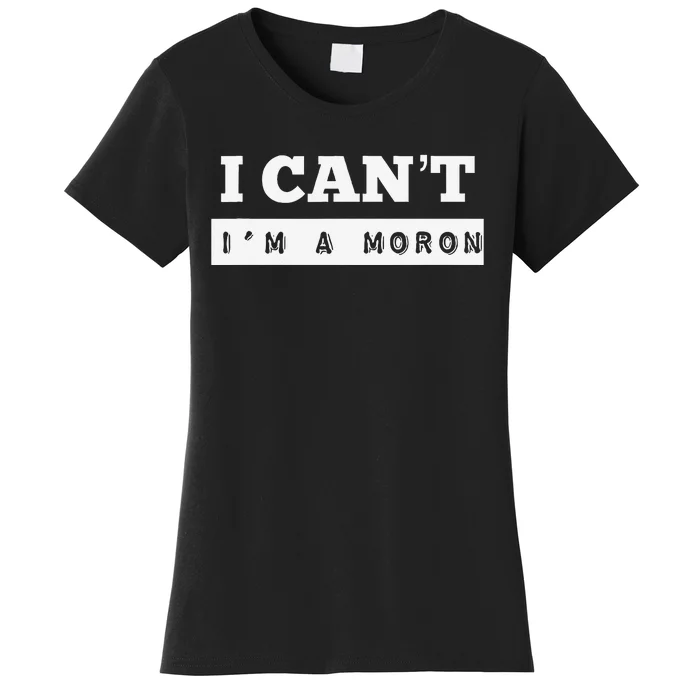 I Can’T I’M A Moron Women's T-Shirt