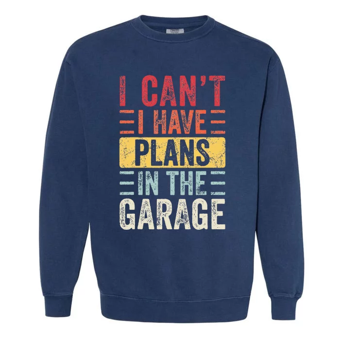 I Cant I Have Plans In The Garage Funny Car Mechanic Retro Garment-Dyed Sweatshirt