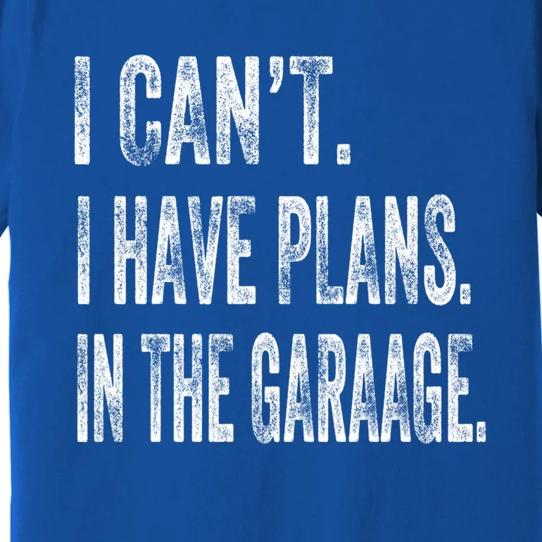 I Cant I Have Plans In The Garage Fathers Day Car Mechanics Meaningful Gift Premium T-Shirt