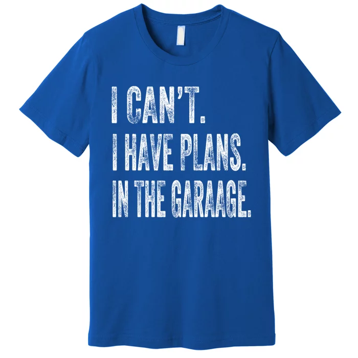 I Cant I Have Plans In The Garage Fathers Day Car Mechanics Meaningful Gift Premium T-Shirt