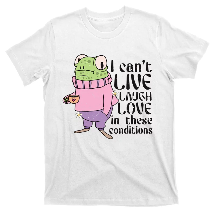 I Cant Live Laugh Love In These Conditions Funny Frog Meme T-Shirt