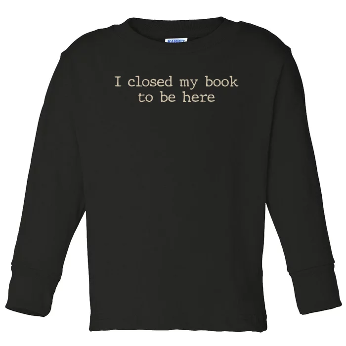 I Closed My Book To Be Here Funny Quote Toddler Long Sleeve Shirt