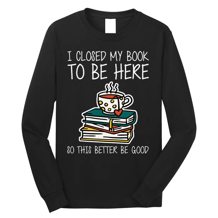 I Closed My Book To Be Here So This Better Be Good Long Sleeve Shirt