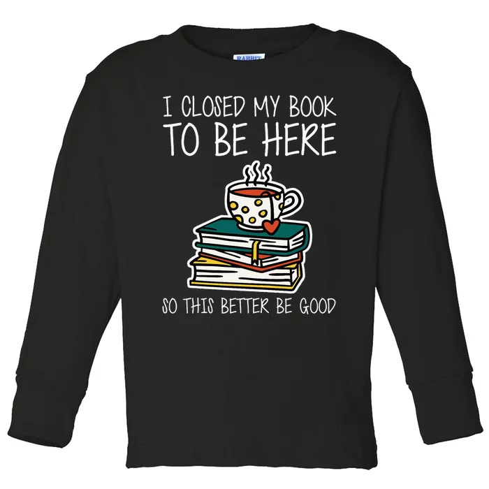 I Closed My Book To Be Here So This Better Be Good Toddler Long Sleeve Shirt