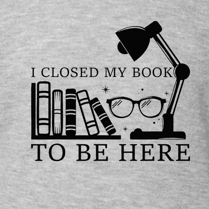 I Closed My Book To Be Here Funny Bookworm Books Collection Toddler Sweatshirt