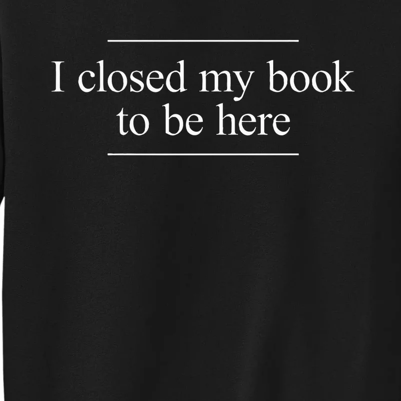 I Closed My Book To Be Here Tall Sweatshirt