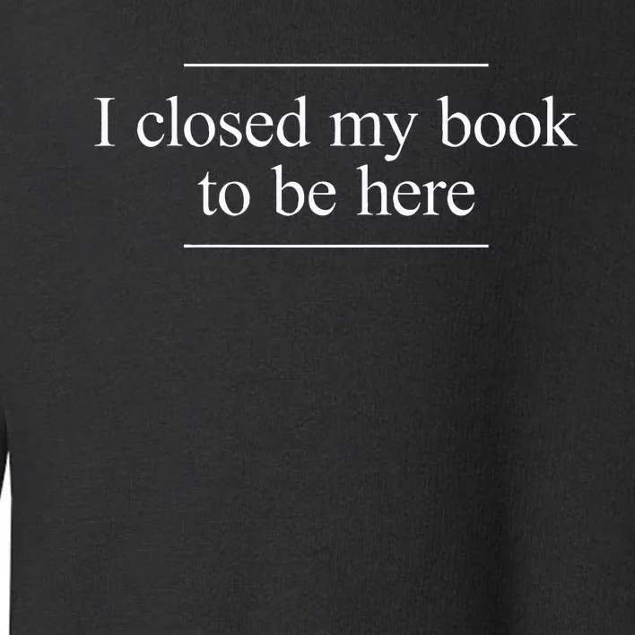 I Closed My Book To Be Here Toddler Sweatshirt