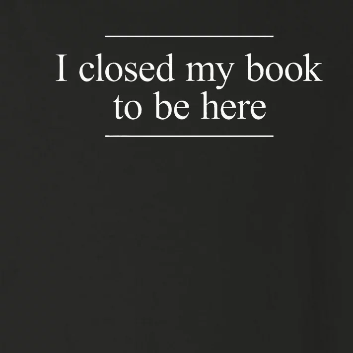 I Closed My Book To Be Here Toddler Long Sleeve Shirt