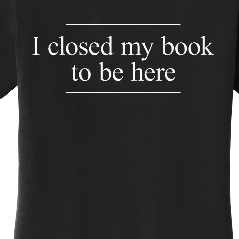 I Closed My Book To Be Here Women's T-Shirt