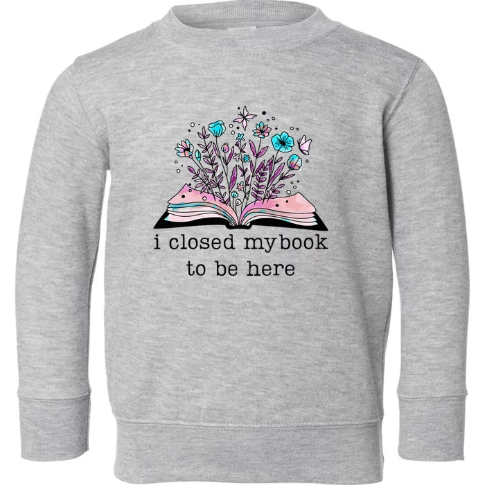 I Closed My Book To Be Here Floral Book Women Love Reading Toddler Sweatshirt