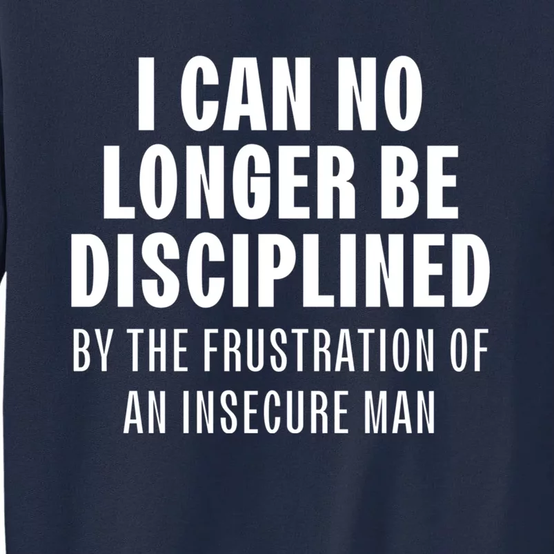 I Can No Longer Be Disciplined By Frustration Of An Insecure Man Tall Sweatshirt