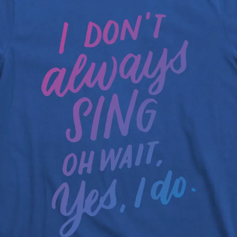 I DonT Always Sing Oh Wait Yes I Do Musical Theater Gift Great Gift T-Shirt