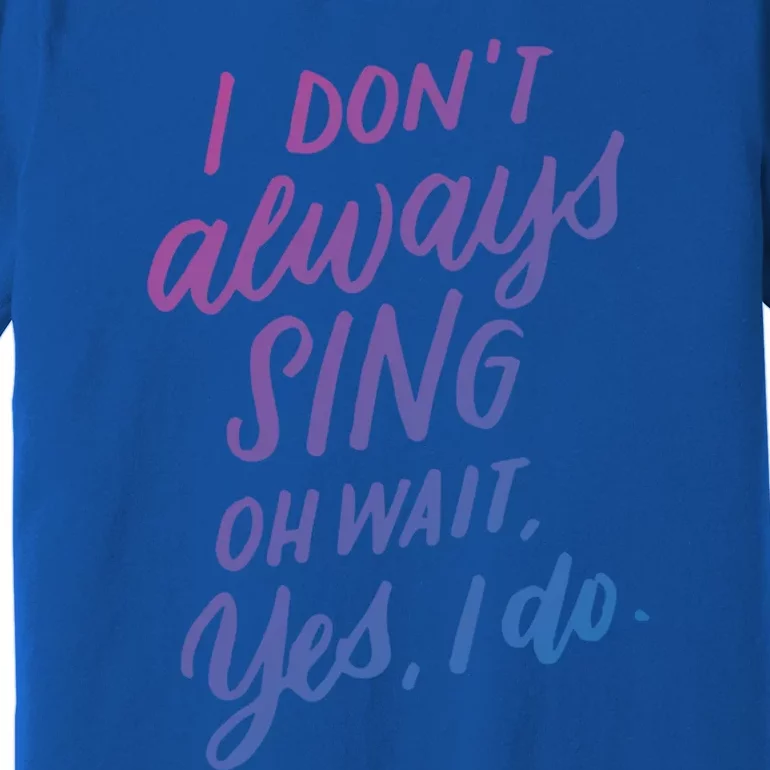 I DonT Always Sing Oh Wait Yes I Do Musical Theater Gift Great Gift Premium T-Shirt