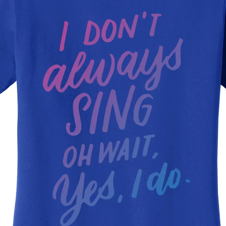 I DonT Always Sing Oh Wait Yes I Do Musical Theater Gift Great Gift Women's T-Shirt