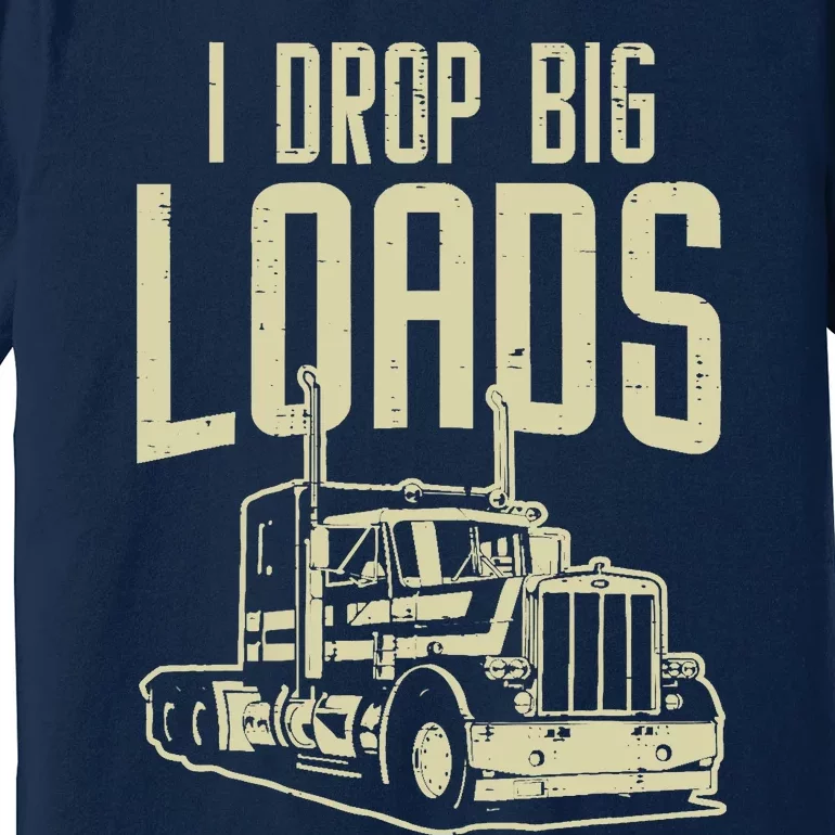 I Drop Big Loads Semi Truck Trucking Driver Trucker Gift Premium T-Shirt