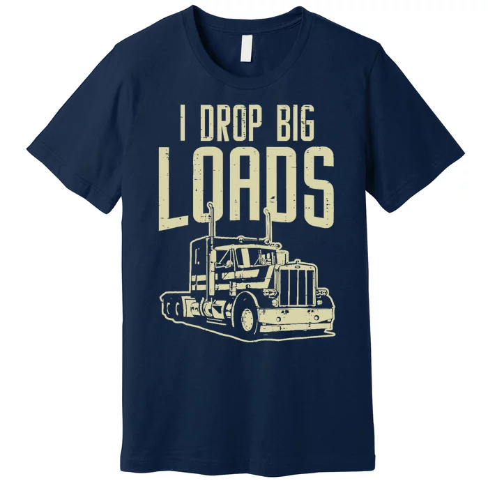 I Drop Big Loads Semi Truck Trucking Driver Trucker Gift Premium T-Shirt