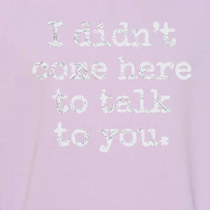 I Didn’T Come Here To Talk To You Gift Garment-Dyed Sweatshirt