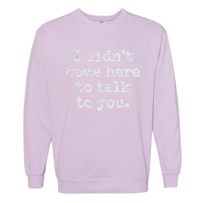 I Didn’T Come Here To Talk To You Gift Garment-Dyed Sweatshirt