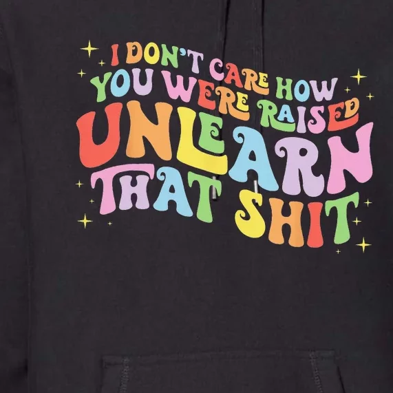 I Don't Care How You Were Raised Unlearn That Shit LGBTQ Premium Hoodie