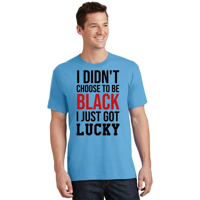 I Didn't Choose To Be Black I Just Got Lucky Gift Funny Gift T-Shirt