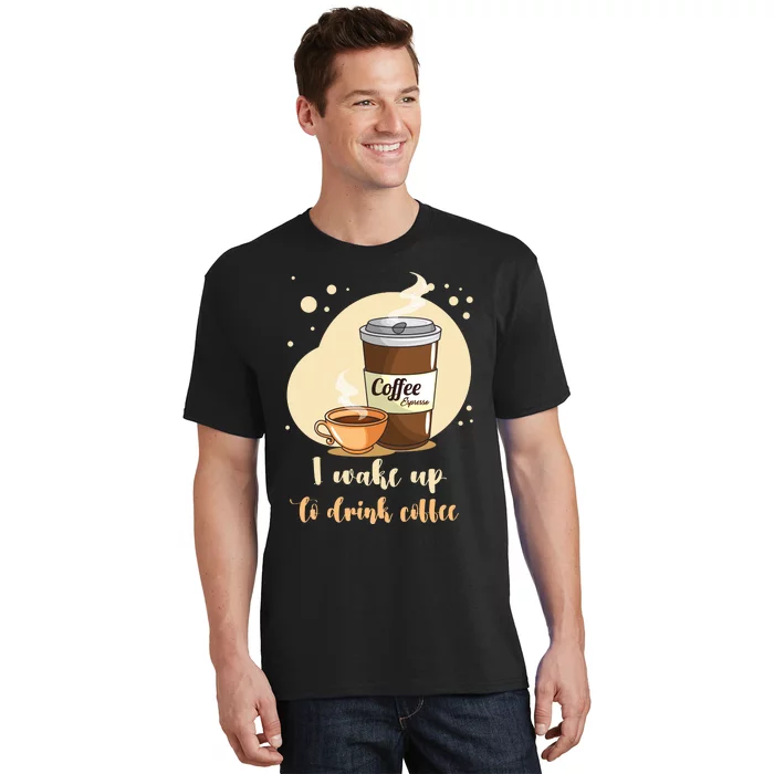 I DonT Drink Coffee To Wake Up I Wake Up To Drink Coffee T-Shirt