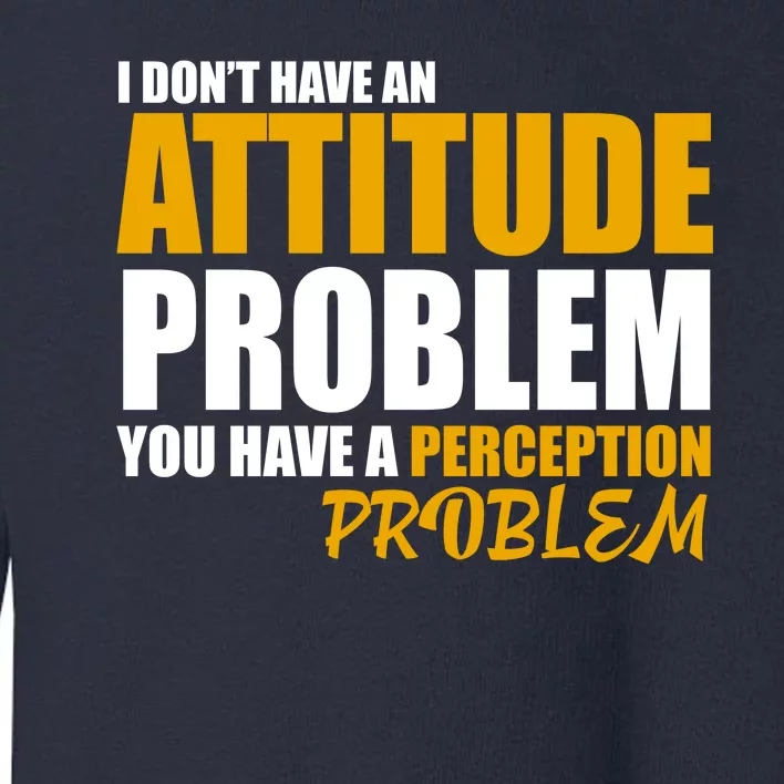 I Don't Have An Attitude Problem You Have A Perception Problem Toddler Sweatshirt