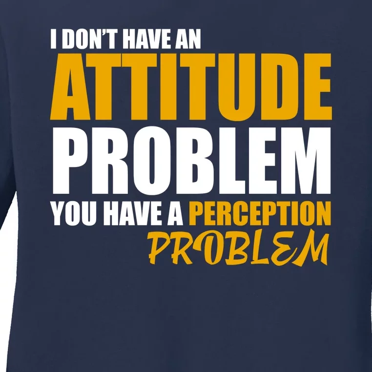 I Don't Have An Attitude Problem You Have A Perception Problem Ladies Long Sleeve Shirt