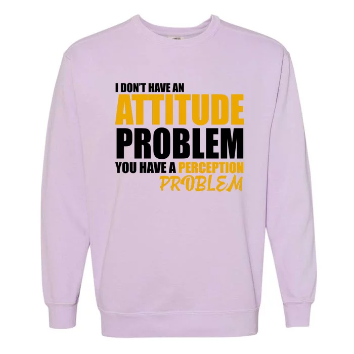 I Don't Have An Attitude Problem You Have A Perception Problem Garment-Dyed Sweatshirt