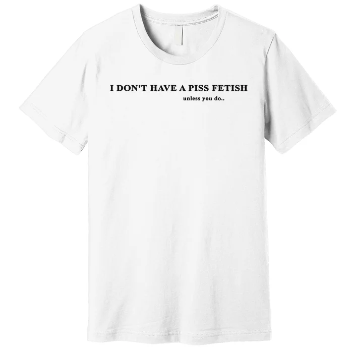 I Don’T Have A Piss Fetish Unless You Do Premium T-Shirt